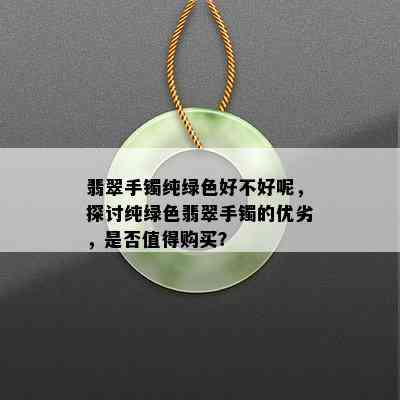 翡翠手镯纯绿色好不好呢，探讨纯绿色翡翠手镯的优劣，是否值得购买？