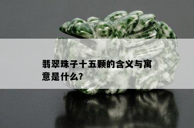 翡翠珠子十五颗的含义与寓意是什么？