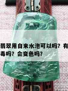 翡翠用自来水泡可以吗？有吗？会变色吗？