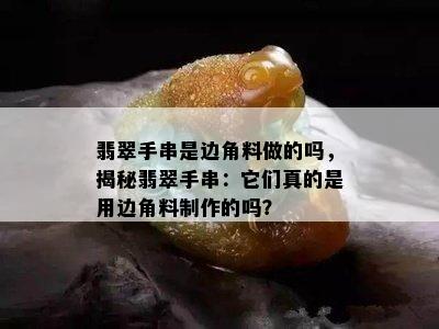 翡翠手串是边角料做的吗，揭秘翡翠手串：它们真的是用边角料制作的吗？