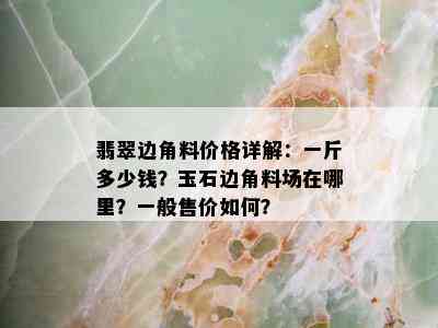 翡翠边角料价格详解：一斤多少钱？玉石边角料场在哪里？一般售价如何？