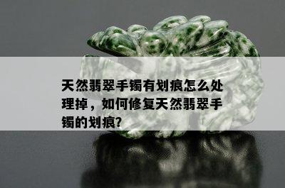 天然翡翠手镯有划痕怎么处理掉，如何修复天然翡翠手镯的划痕？