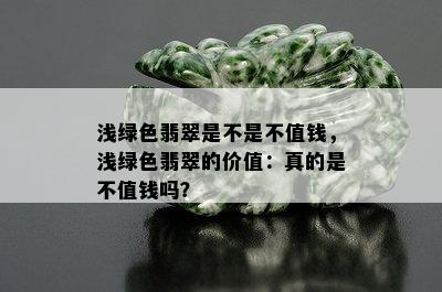 浅绿色翡翠是不是不值钱，浅绿色翡翠的价值：真的是不值钱吗？