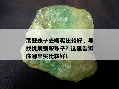 翡翠珠子去哪买比较好，寻找优质翡翠珠子？这里告诉你哪里买比较好！