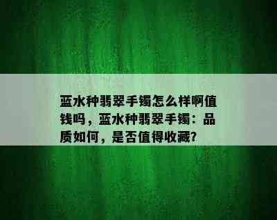 蓝水种翡翠手镯怎么样啊值钱吗，蓝水种翡翠手镯：品质如何，是否值得收藏？