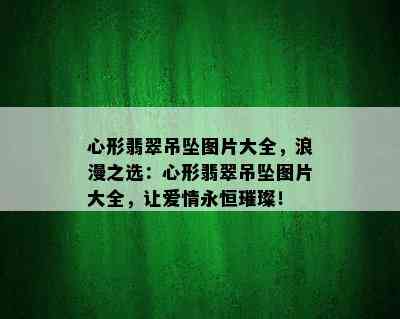 心形翡翠吊坠图片大全，浪漫之选：心形翡翠吊坠图片大全，让爱情永恒璀璨！