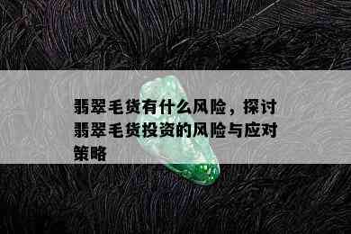 翡翠毛货有什么风险，探讨翡翠毛货投资的风险与应对策略