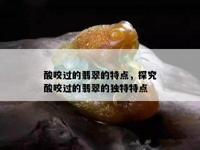 酸咬过的翡翠的特点，探究酸咬过的翡翠的独特特点