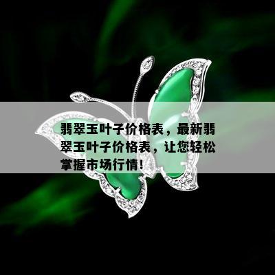 翡翠玉叶子价格表，最新翡翠玉叶子价格表，让您轻松掌握市场行情！