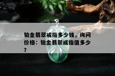 铂金翡翠戒指多少钱，询问价格：铂金翡翠戒指值多少？