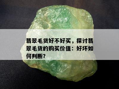 翡翠毛货好不好买，探讨翡翠毛货的购买价值：好坏如何判断？