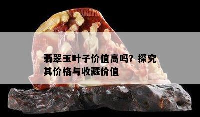 翡翠玉叶子价值高吗？探究其价格与收藏价值