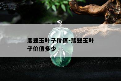 翡翠玉叶子价值-翡翠玉叶子价值多少