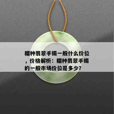 糯种翡翠手镯一般什么价位，价格解析：糯种翡翠手镯的一般市场价位是多少？