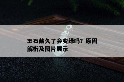 玉石戴久了会变绿吗？原因解析及图片展示