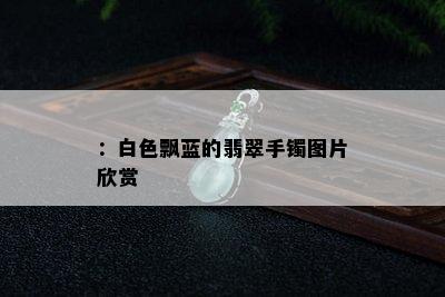 ：白色飘蓝的翡翠手镯图片欣赏