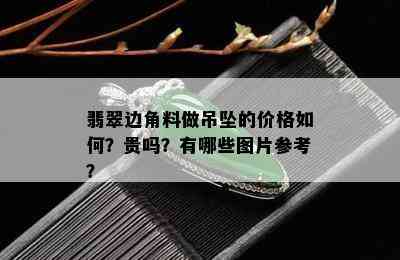 翡翠边角料做吊坠的价格如何？贵吗？有哪些图片参考？