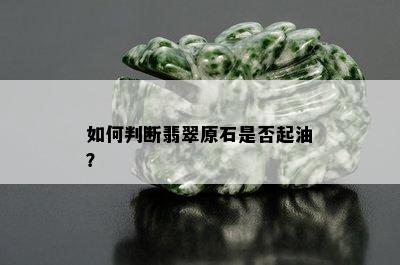 如何判断翡翠原石是否起油？