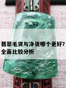 翡翠毛货与净货哪个更好？全面比较分析