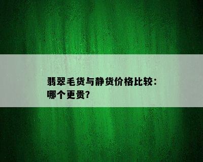 翡翠毛货与静货价格比较：哪个更贵？