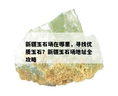 新疆玉石场在哪里，寻找优质玉石？新疆玉石场地址全攻略