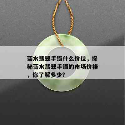 蓝水翡翠手镯什么价位，探秘蓝水翡翠手镯的市场价格，你了解多少？