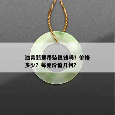 油青翡翠吊坠值钱吗？价格多少？每克价值几何？