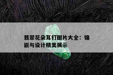 翡翠花朵耳钉图片大全：镶嵌与设计精美展示