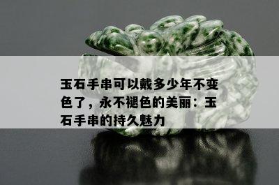 玉石手串可以戴多少年不变色了，永不褪色的美丽：玉石手串的持久魅力