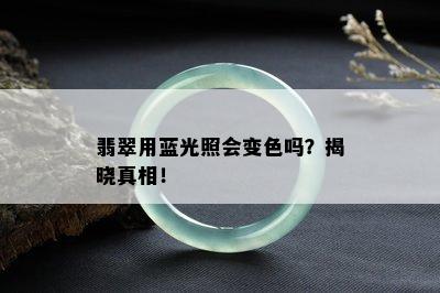 翡翠用蓝光照会变色吗？揭晓真相！