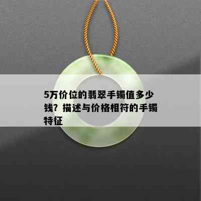 5万价位的翡翠手镯值多少钱？描述与价格相符的手镯特征