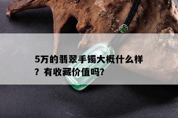 5万的翡翠手镯大概什么样？有收藏价值吗？