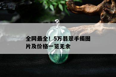 全网最全！5万翡翠手镯图片及价格一览无余