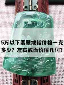 5万以下翡翠戒指价格一克多少？左右戒面价值几何？