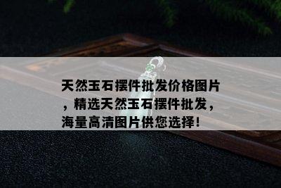 天然玉石摆件批发价格图片，精选天然玉石摆件批发，海量高清图片供您选择！