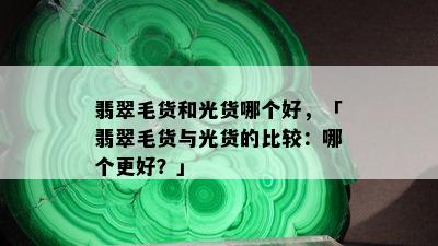 翡翠毛货和光货哪个好，「翡翠毛货与光货的比较：哪个更好？」