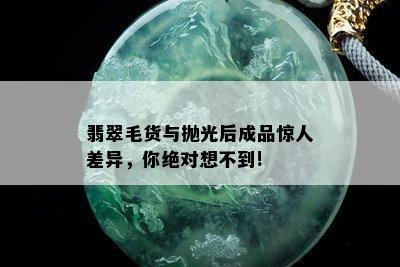 翡翠毛货与抛光后成品惊人差异，你绝对想不到!