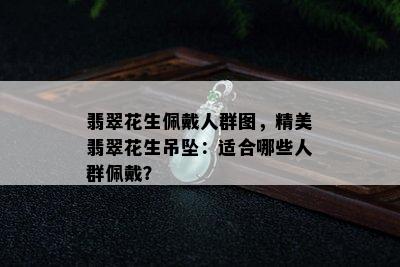 翡翠花生佩戴人群图，精美翡翠花生吊坠：适合哪些人群佩戴？