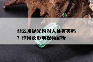 翡翠用抛光粉对人体有害吗？作用及影响视频解析