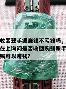 收翡翠手镯赚钱不亏钱吗，在上询问是否收回购翡翠手镯可以赚钱？