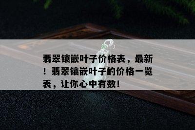 翡翠镶嵌叶子价格表，最新！翡翠镶嵌叶子的价格一览表，让你心中有数！