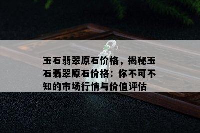 玉石翡翠原石价格，揭秘玉石翡翠原石价格：你不可不知的市场行情与价值评估