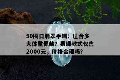 50圈口翡翠手镯：适合多大体重佩戴？果绿款式仅售2000元，价格合理吗？