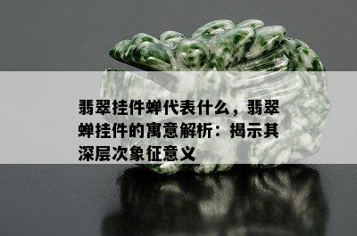 翡翠挂件蝉代表什么，翡翠蝉挂件的寓意解析：揭示其深层次象征意义