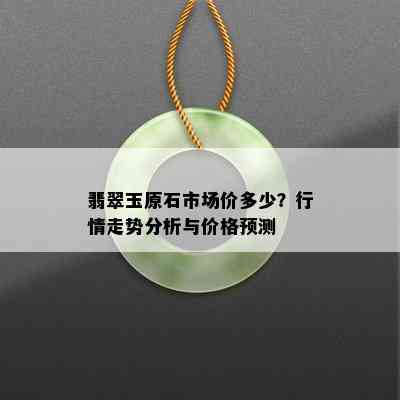 翡翠玉原石市场价多少？行情走势分析与价格预测