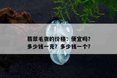 翡翠毛货的价格：便宜吗？多少钱一克？多少钱一个？