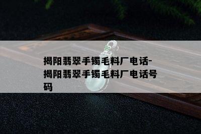 揭阳翡翠手镯毛料厂电话-揭阳翡翠手镯毛料厂电话号码