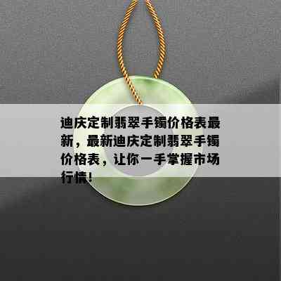 迪庆定制翡翠手镯价格表最新，最新迪庆定制翡翠手镯价格表，让你一手掌握市场行情！