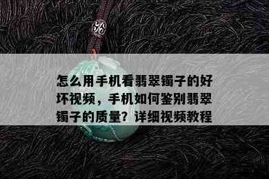 怎么用手机看翡翠镯子的好坏视频，手机如何鉴别翡翠镯子的质量？详细视频教程