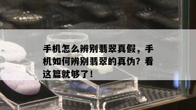 手机怎么辨别翡翠真假，手机如何辨别翡翠的真伪？看这篇就够了！